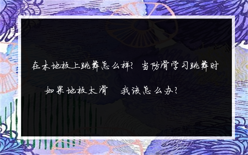 在木地板上跳舞怎么样？当防滑学习跳舞时 如果地板太滑 我该怎么办？